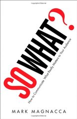 So What?: How to Communicate What Really Matters to Your Audience by Magnacca, Mark
