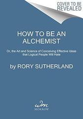 Alchemy: Or, the Art and Science of Conceiving Effective Ideas That Logical People Will Hate